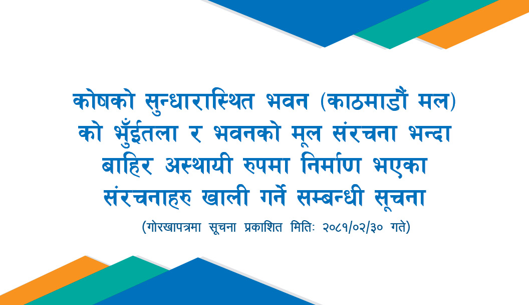 कोषको सुन्धारास्थित भवन (काठमाण्डौ मल) को भुँईतला र भवनको मूल संरचना भन्दा बाहिर अस्थायी रुपमा निर्माण भएका संरचनाहरु खाली गर्ने सम्बन्धी सूचना
